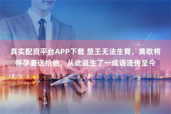真实配资平台APP下载 楚王无法生育，黄歇将怀孕妻送给他，从此诞生了一成语流传至今