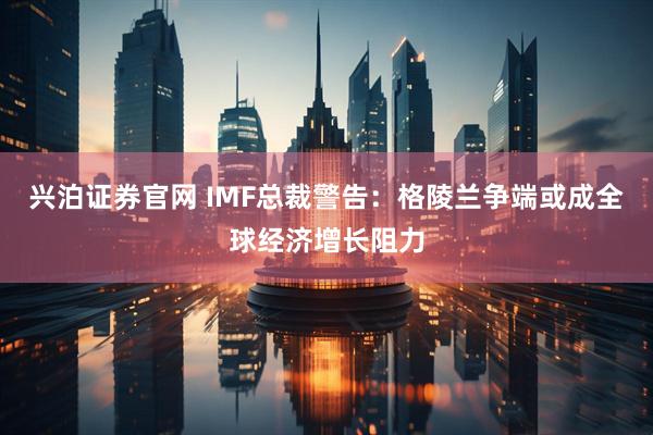 兴泊证券官网 IMF总裁警告：格陵兰争端或成全球经济增长阻力