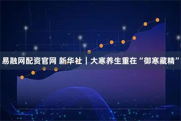 易融网配资官网 新华社｜大寒养生重在“御寒藏精”
