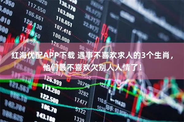 红海优配APP下载 遇事不喜欢求人的3个生肖，他们最不喜欢欠别人人情了！
