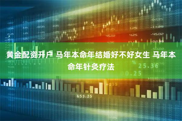 黄金配资开户 马年本命年结婚好不好女生 马年本命年针灸疗法