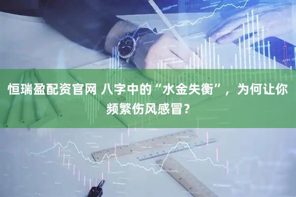 恒瑞盈配资官网 八字中的“水金失衡”，为何让你频繁伤风感冒？