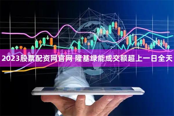 2023股票配资网官网 隆基绿能成交额超上一日全天