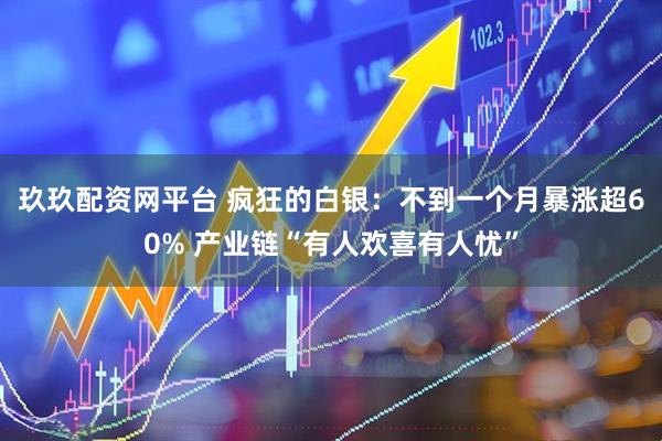 玖玖配资网平台 疯狂的白银：不到一个月暴涨超60% 产业链“有人欢喜有人忧”
