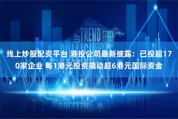 线上炒股配资平台 港投公司最新披露：已投超170家企业 每1港元投资撬动超6港元国际资金