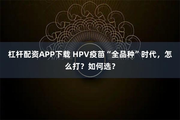 杠杆配资APP下载 HPV疫苗“全品种”时代，怎么打？如何选？