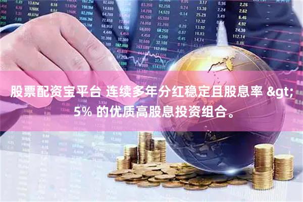 股票配资宝平台 连续多年分红稳定且股息率 > 5% 的优质高股息投资组合。