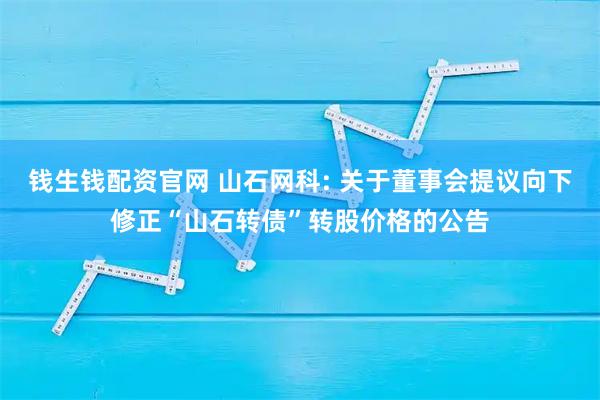 钱生钱配资官网 山石网科: 关于董事会提议向下修正“山石转债”转股价格的公告