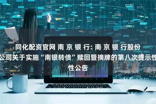 同化配资官网 南 京 银 行: 南 京 银 行股份有限公司关于实施“南银转债”赎回暨摘牌的第八次提示性公告