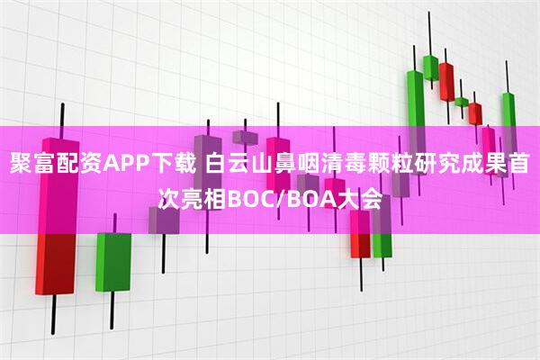 聚富配资APP下载 白云山鼻咽清毒颗粒研究成果首次亮相BOC/BOA大会