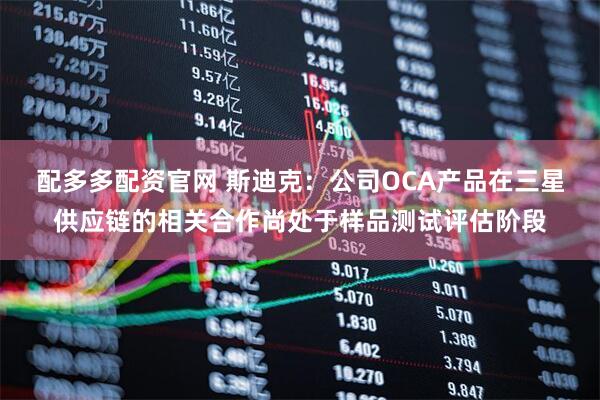 配多多配资官网 斯迪克：公司OCA产品在三星供应链的相关合作尚处于样品测试评估阶段