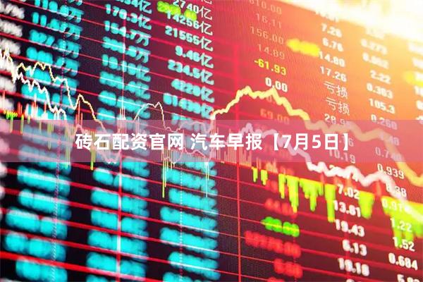 砖石配资官网 汽车早报【7月5日】