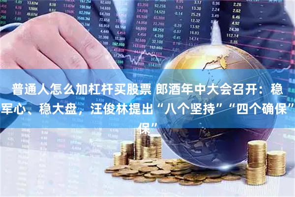 普通人怎么加杠杆买股票 郎酒年中大会召开：稳军心、稳大盘，汪俊林提出“八个坚持”“四个确保”