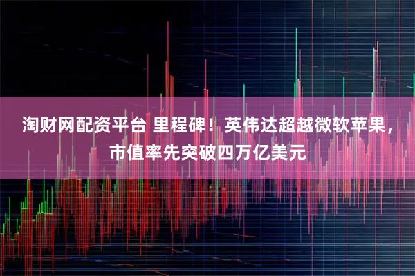 淘财网配资平台 里程碑！英伟达超越微软苹果，市值率先突破四万亿美元