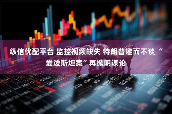 纵信优配平台 监控视频缺失 特朗普避而不谈 “爱泼斯坦案”再掀阴谋论