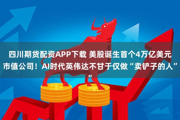 四川期货配资APP下载 美股诞生首个4万亿美元市值公司！AI时代英伟达不甘于仅做“卖铲子的人”