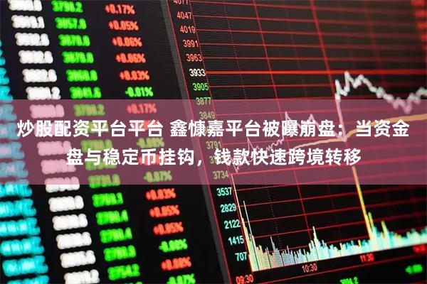 炒股配资平台平台 鑫慷嘉平台被曝崩盘：当资金盘与稳定币挂钩，钱款快速跨境转移
