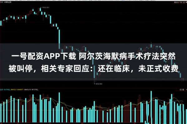 一号配资APP下载 阿尔茨海默病手术疗法突然被叫停，相关专家回应：还在临床，未正式收费
