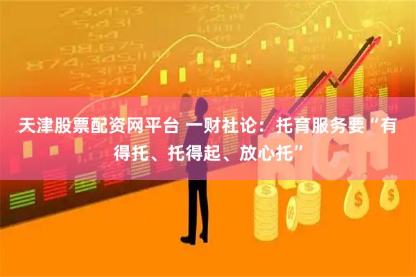 天津股票配资网平台 一财社论：托育服务要“有得托、托得起、放心托”