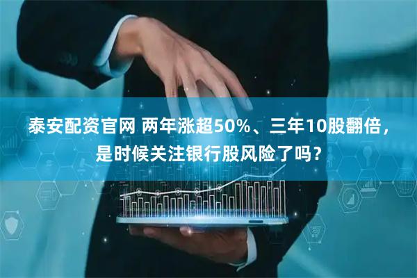 泰安配资官网 两年涨超50%、三年10股翻倍，是时候关注银行股风险了吗？