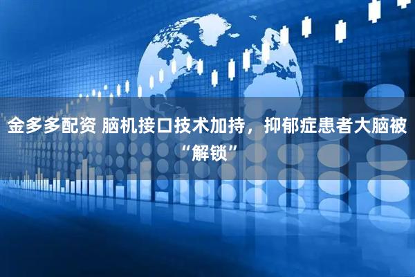 金多多配资 脑机接口技术加持，抑郁症患者大脑被“解锁”