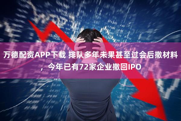 万德配资APP下载 排队多年未果甚至过会后撤材料，今年已有72家企业撤回IPO