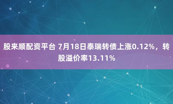 股来顺配资平台 7月18日泰瑞转债上涨0.12%，转股溢价率13.11%