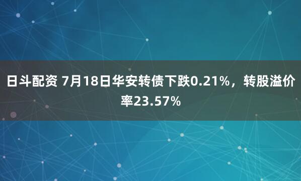 日斗配资 7月18日华安转债下跌0.21%，转股溢价率23.57%