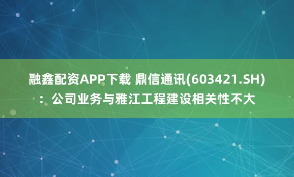 融鑫配资APP下载 鼎信通讯(603421.SH)：公司业务与雅江工程建设相关性不大