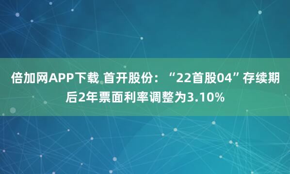 倍加网APP下载 首开股份：“22首股04”存续期后2年票面利率调整为3.10%