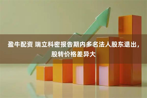 盈牛配资 瑞立科密报告期内多名法人股东退出，股转价格差异大