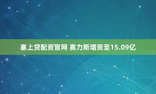 塞上贷配资官网 赛力斯增资至15.09亿