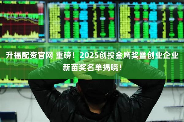 升福配资官网 重磅！2025创投金鹰奖暨创业企业新苗奖名单揭晓！