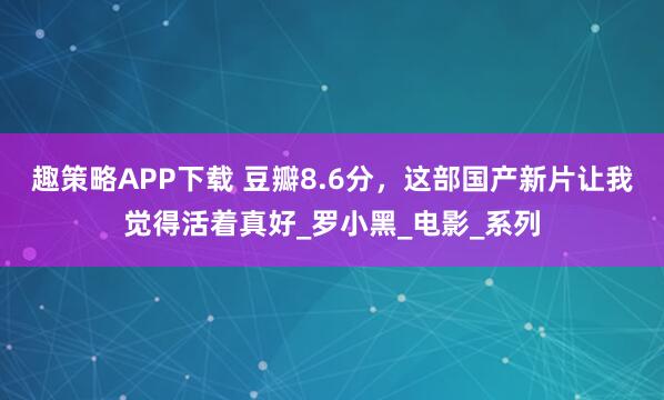 趣策略APP下载 豆瓣8.6分，这部国产新片让我觉得活着真好_罗小黑_电影_系列