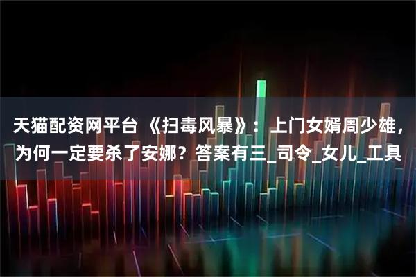 天猫配资网平台 《扫毒风暴》：上门女婿周少雄，为何一定要杀了安娜？答案有三_司令_女儿_工具