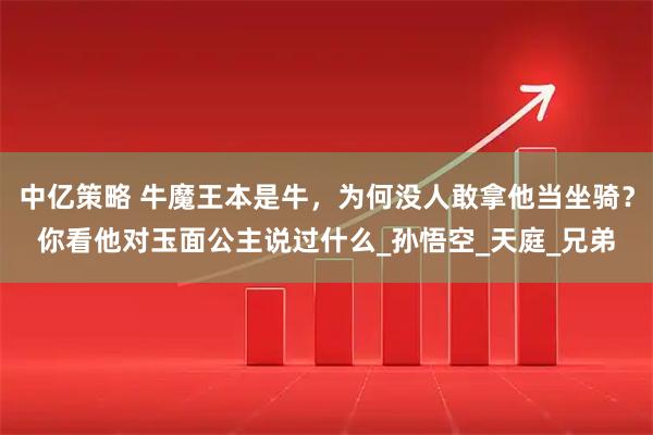 中亿策略 牛魔王本是牛，为何没人敢拿他当坐骑？你看他对玉面公主说过什么_孙悟空_天庭_兄弟