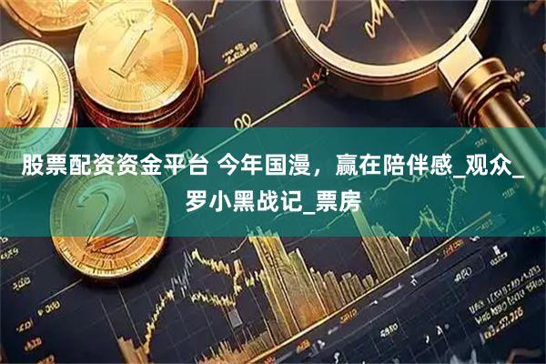 股票配资资金平台 今年国漫，赢在陪伴感_观众_罗小黑战记_票房