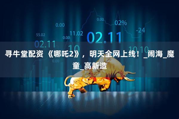寻牛堂配资 《哪吒2》，明天全网上线！_闹海_魔童_高新造