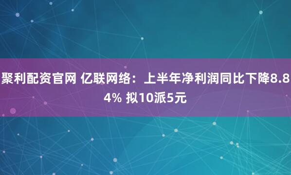 聚利配资官网 亿联网络：上半年净利润同比下降8.84% 拟10派5元