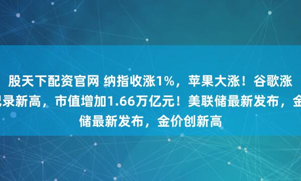 股天下配资官网 纳指收涨1%，苹果大涨！谷歌涨超9%创纪录新高，市值增加1.66万亿元！美联储最新发布，金价创新高