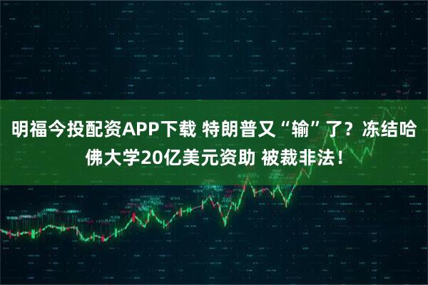 明福今投配资APP下载 特朗普又“输”了？冻结哈佛大学20亿美元资助 被裁非法！